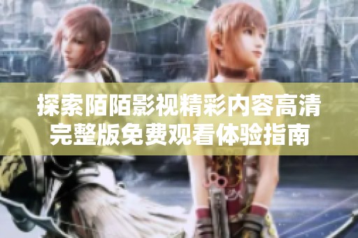 探索陌陌影视精彩内容高清完整版免费观看体验指南