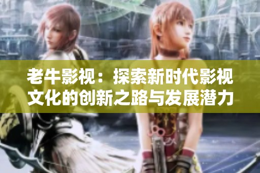 老牛影视：探索新时代影视文化的创新之路与发展潜力