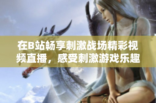 在B站畅享刺激战场精彩视频直播，感受刺激游戏乐趣