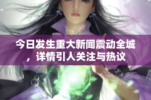 今日发生重大新闻震动全城，详情引人关注与热议