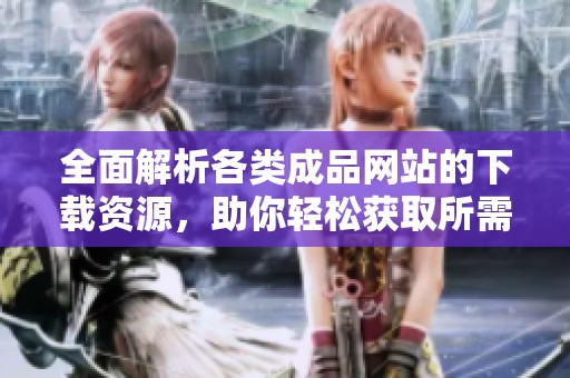全面解析各类成品网站的下载资源，助你轻松获取所需应用