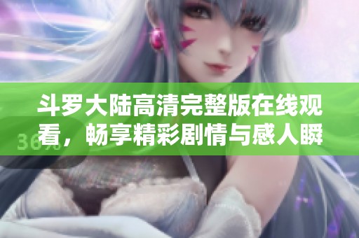 斗罗大陆高清完整版在线观看，畅享精彩剧情与感人瞬间