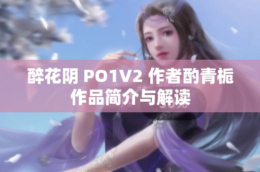 醉花阴 PO1V2 作者酌青栀作品简介与解读