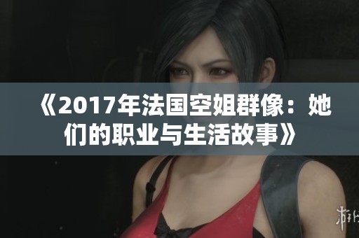 《2017年法国空姐群像：她们的职业与生活故事》