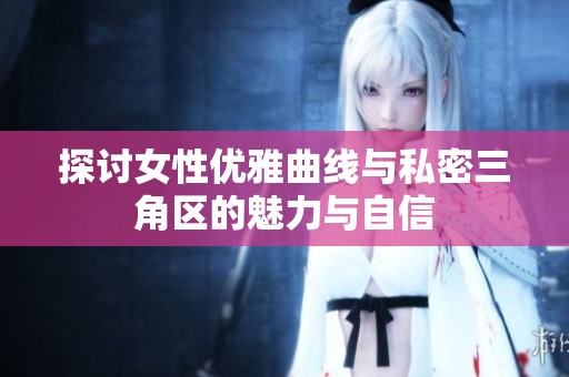 探讨女性优雅曲线与私密三角区的魅力与自信