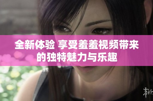 全新体验 享受羞羞视频带来的独特魅力与乐趣