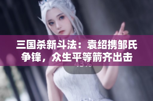 三国杀新斗法：袁绍携邹氏争锋，众生平等箭齐出击