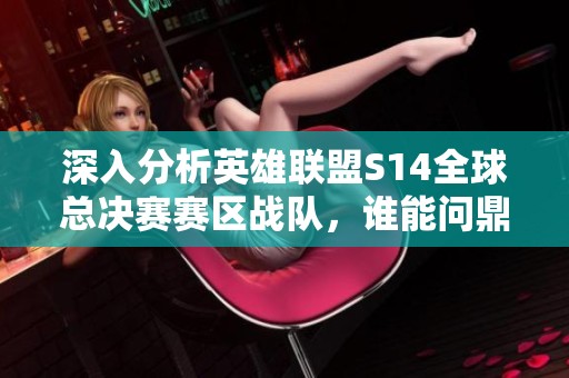 深入分析英雄联盟S14全球总决赛赛区战队，谁能问鼎最高荣耀？