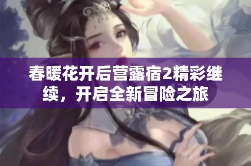 春暖花开后营露宿2精彩继续，开启全新冒险之旅