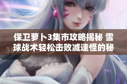 保卫萝卜3集市攻略揭秘 雪球战术轻松击败减速怪的秘诀