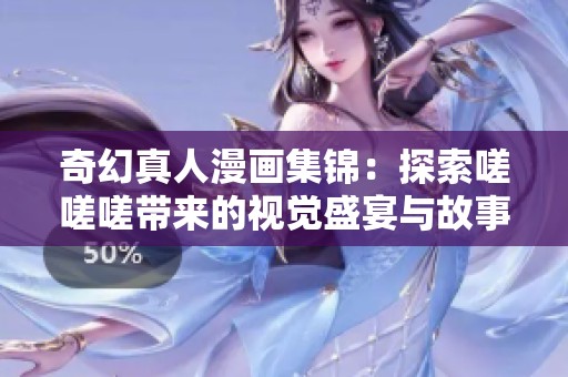 奇幻真人漫画集锦：探索嗟嗟嗟带来的视觉盛宴与故事魅力