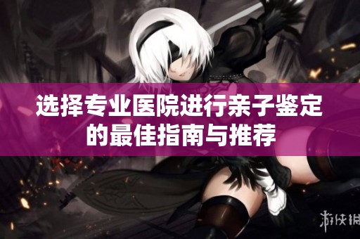 选择专业医院进行亲子鉴定的最佳指南与推荐