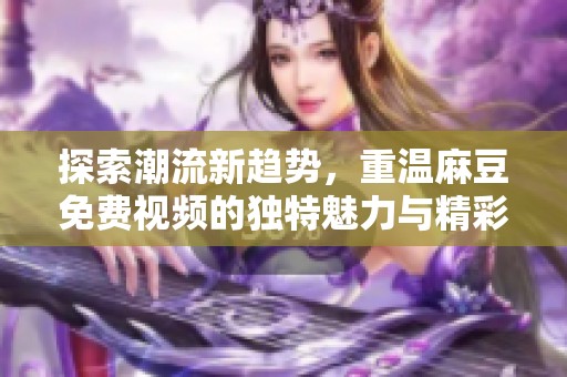 探索潮流新趋势，重温麻豆免费视频的独特魅力与精彩瞬间