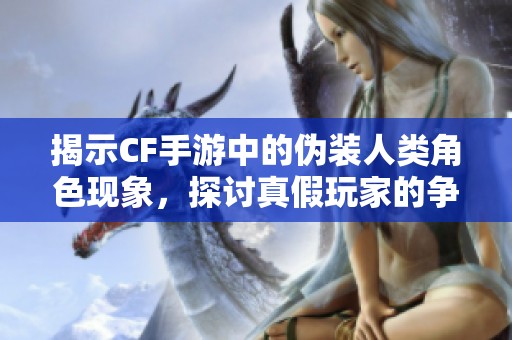 揭示CF手游中的伪装人类角色现象，探讨真假玩家的争议与影响