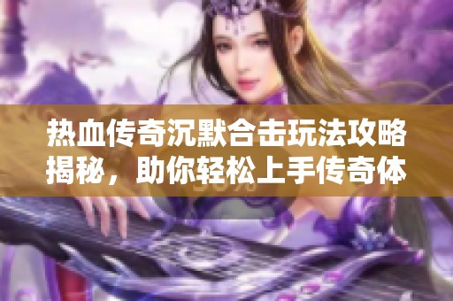 热血传奇沉默合击玩法攻略揭秘，助你轻松上手传奇体验
