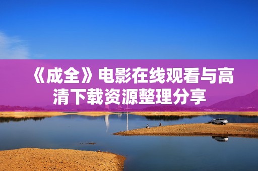 《成全》电影在线观看与高清下载资源整理分享