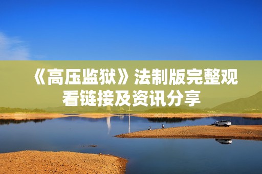 《高压监狱》法制版完整观看链接及资讯分享