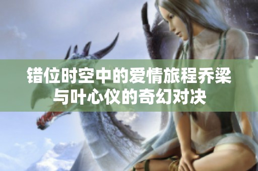错位时空中的爱情旅程乔梁与叶心仪的奇幻对决