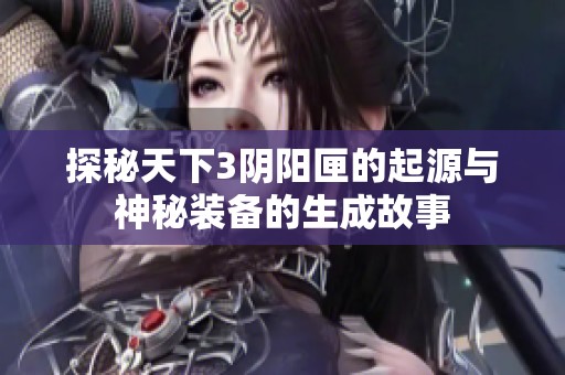 探秘天下3阴阳匣的起源与神秘装备的生成故事
