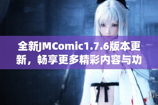全新JMComic1.7.6版本更新，畅享更多精彩内容与功能体验