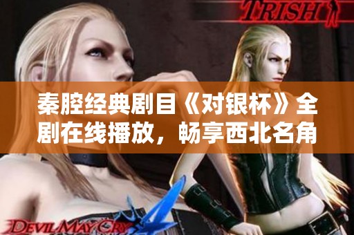 秦腔经典剧目《对银杯》全剧在线播放，畅享西北名角魅力