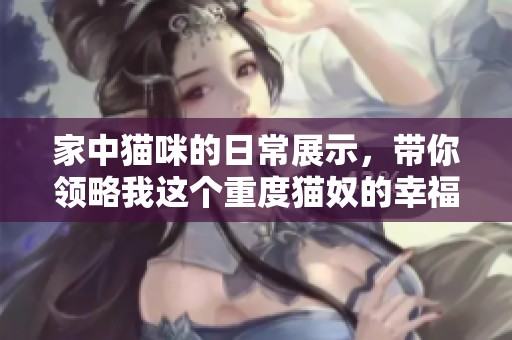 家中猫咪的日常展示，带你领略我这个重度猫奴的幸福生活