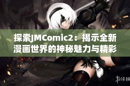 探索JMComic2：揭示全新漫画世界的神秘魅力与精彩故事