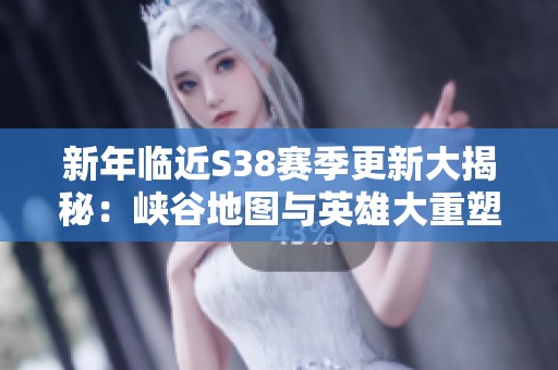 新年临近S38赛季更新大揭秘：峡谷地图与英雄大重塑解析