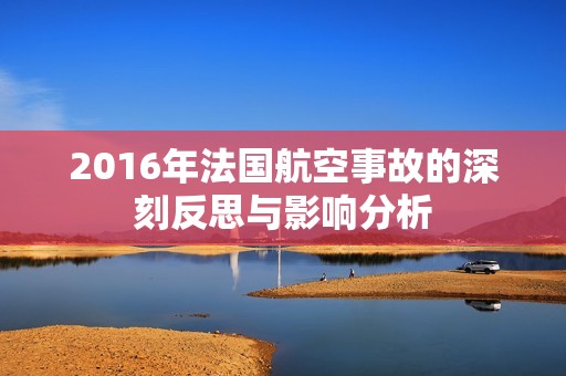 2016年法国航空事故的深刻反思与影响分析