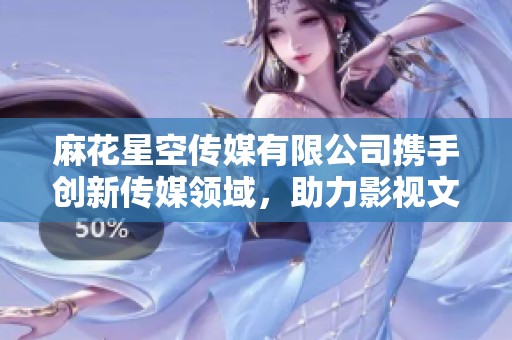麻花星空传媒有限公司携手创新传媒领域，助力影视文化发展
