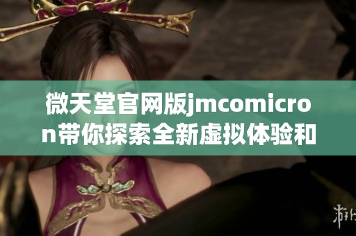 微天堂官网版jmcomicron带你探索全新虚拟体验和无限乐趣