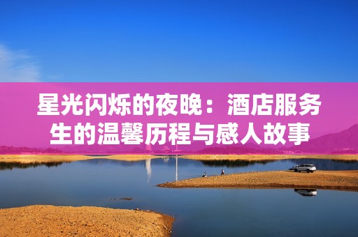 星光闪烁的夜晚：酒店服务生的温馨历程与感人故事