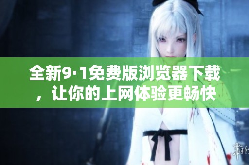 全新9·1免费版浏览器下载，让你的上网体验更畅快