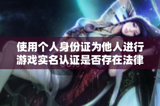 使用个人身份证为他人进行游戏实名认证是否存在法律风险分析