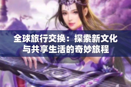 全球旅行交换：探索新文化与共享生活的奇妙旅程