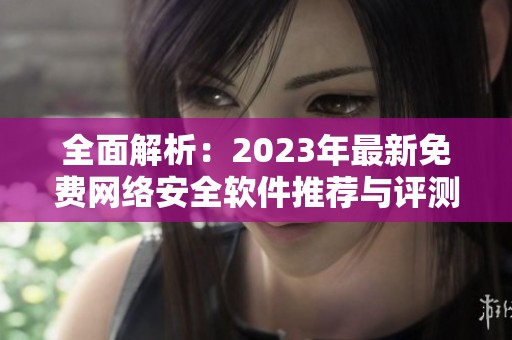 全面解析：2023年最新免费网络安全软件推荐与评测攻略