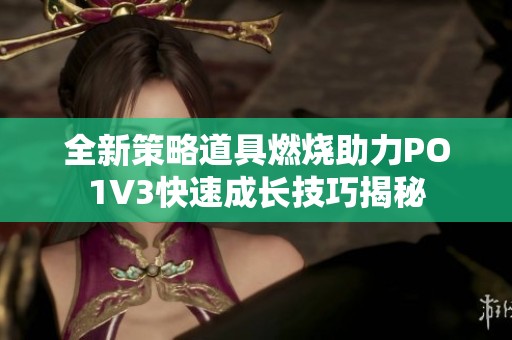 全新策略道具燃烧助力PO1V3快速成长技巧揭秘