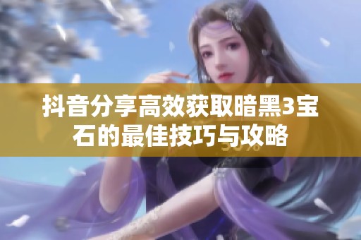 抖音分享高效获取暗黑3宝石的最佳技巧与攻略