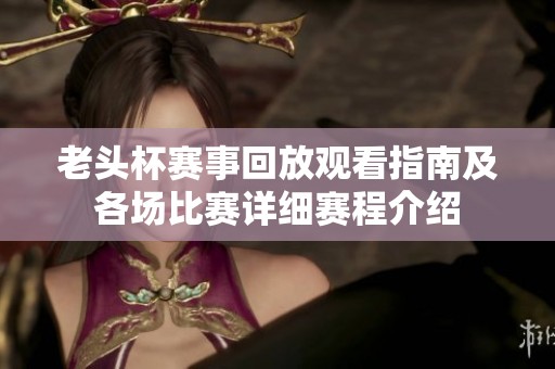 老头杯赛事回放观看指南及各场比赛详细赛程介绍