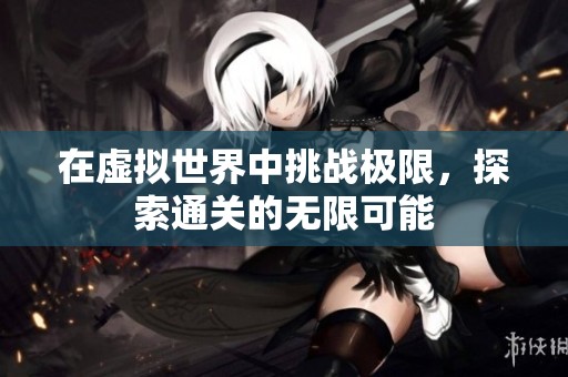 在虚拟世界中挑战极限，探索通关的无限可能