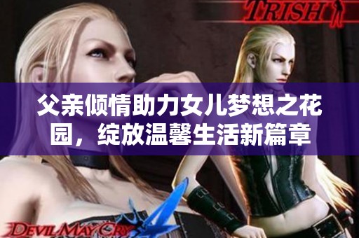 父亲倾情助力女儿梦想之花园，绽放温馨生活新篇章