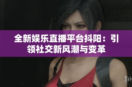 全新娱乐直播平台抖阳：引领社交新风潮与变革