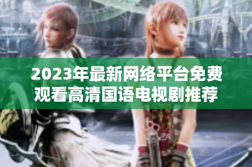 2023年最新网络平台免费观看高清国语电视剧推荐