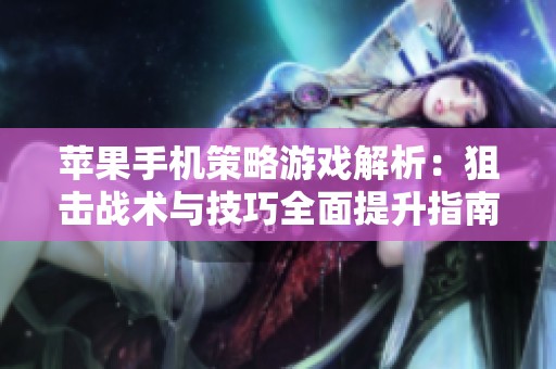 苹果手机策略游戏解析：狙击战术与技巧全面提升指南