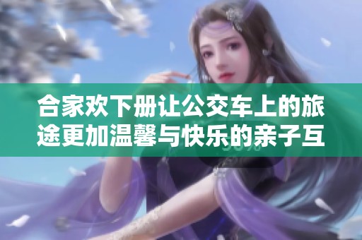 合家欢下册让公交车上的旅途更加温馨与快乐的亲子互动体验