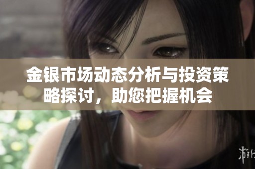 金银市场动态分析与投资策略探讨，助您把握机会