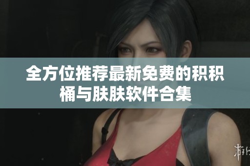 全方位推荐最新免费的积积桶与肤肤软件合集