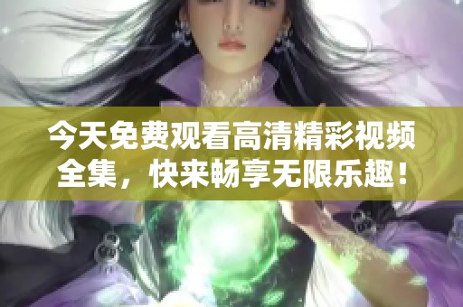 今天免费观看高清精彩视频全集，快来畅享无限乐趣！