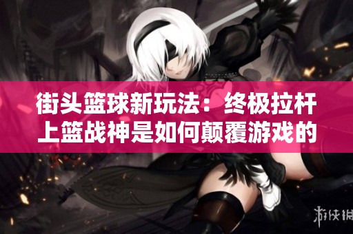 街头篮球新玩法：终极拉杆上篮战神是如何颠覆游戏的