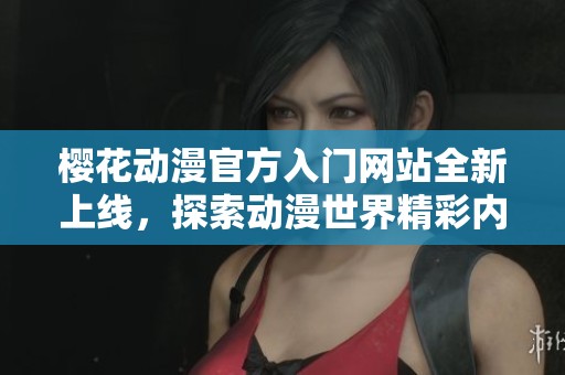 樱花动漫官方入门网站全新上线，探索动漫世界精彩内容